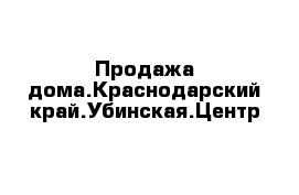 Продажа дома.Краснодарский край.Убинская.Центр